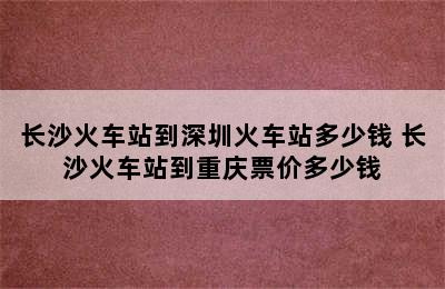 长沙火车站到深圳火车站多少钱 长沙火车站到重庆票价多少钱